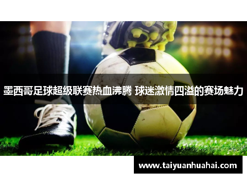 墨西哥足球超级联赛热血沸腾 球迷激情四溢的赛场魅力 墨西哥足球超级联赛热血沸腾 球迷激情四溢的赛场魅力