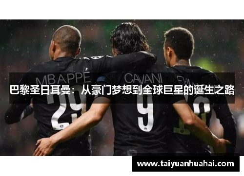 巴黎圣日耳曼:从豪门梦想到全球巨星的诞生之路 巴黎圣日耳曼:从豪门梦想到全球巨星的诞生之路