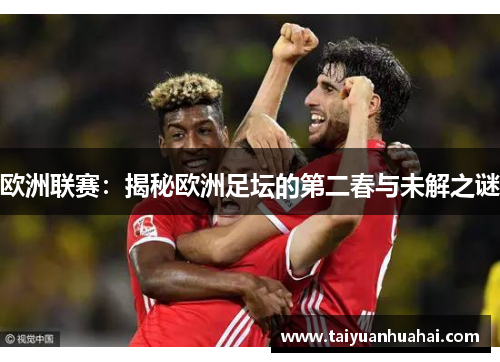 欧洲联赛:揭秘欧洲足坛的第二春与未解之谜 欧洲联赛:揭秘欧洲足坛的第二春与未解之谜