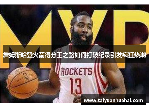 詹姆斯哈登火箭得分王之路如何打破纪录引发疯狂热潮 詹姆斯哈登火箭得分王之路如何打破纪录引发疯狂热潮