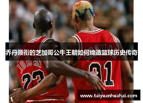 乔丹领衔的芝加哥公牛王朝如何缔造篮球历史传奇 乔丹领衔的芝加哥公牛王朝如何缔造篮球历史传奇