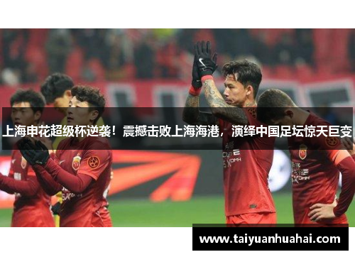 上海申花超级杯逆袭!震撼击败上海海港,演绎中国足坛惊天巨变 上海申花超级杯逆袭!震撼击败上海海港,演绎中国足坛惊天巨变
