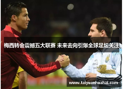 梅西转会震撼五大联赛 未来去向引爆全球足坛关注 梅西转会震撼五大联赛 未来去向引爆全球足坛关注