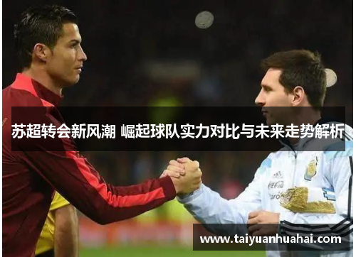 苏超转会新风潮 崛起球队实力对比与未来走势解析 苏超转会新风潮 崛起球队实力对比与未来走势解析