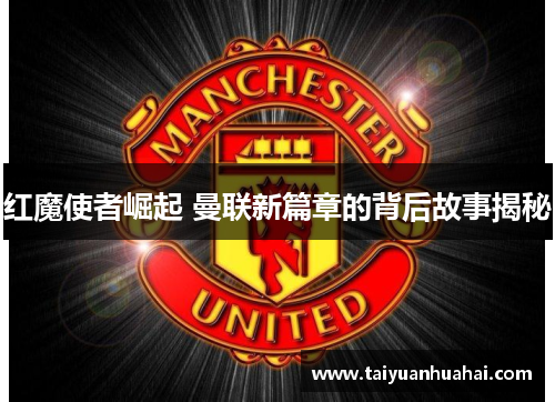 红魔使者崛起 曼联新篇章的背后故事揭秘 红魔使者崛起 曼联新篇章的背后故事揭秘