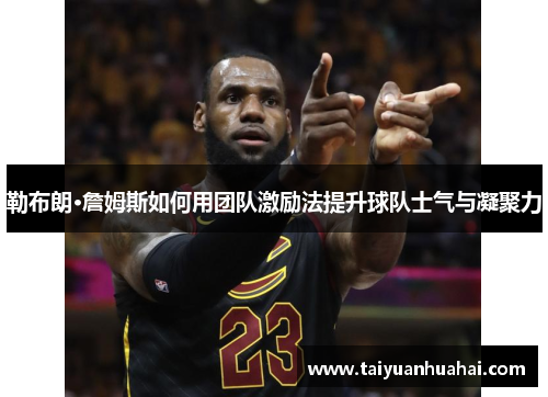 勒布朗·詹姆斯如何用团队激励法提升球队士气与凝聚力 勒布朗·詹姆斯如何用团队激励法提升球队士气与凝聚力