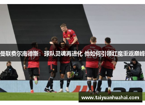 曼联费尔南德斯:球队灵魂再进化 他如何引领红魔重返巅峰